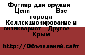 Футляр для оружия › Цена ­ 20 000 - Все города Коллекционирование и антиквариат » Другое   . Крым